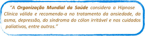 “A Organização Mundial da Saúde considera a Hipnose Clínica válida e recomenda-a no tratamento da ansiedade, da asma, depressão, do síndroma do cólon irritável e nos cuidados paliativos, entre outros.”